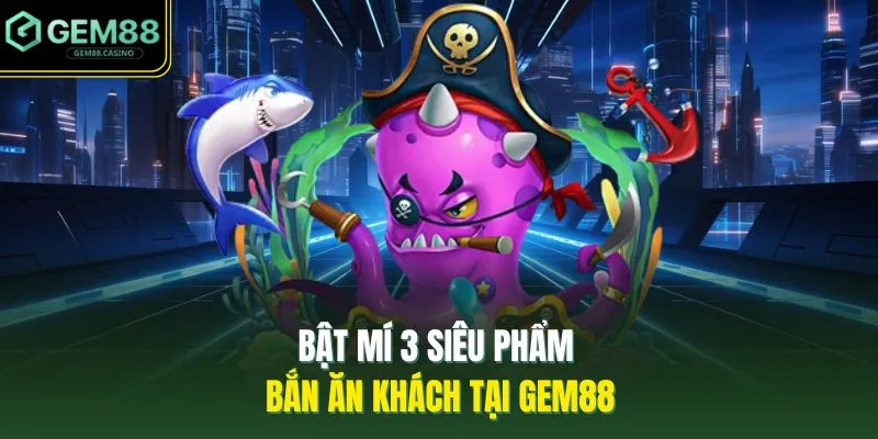 Bắn Cá GEM88 3 Bật mí 3 siêu phẩm bắn ăn khách tại GEM88