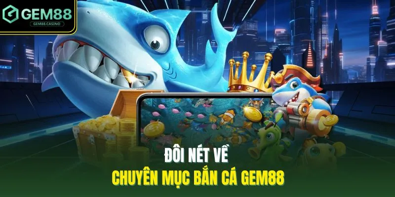 Bắn Cá GEM88 1 Đôi nét về chuyên mục bắn cá GEM88